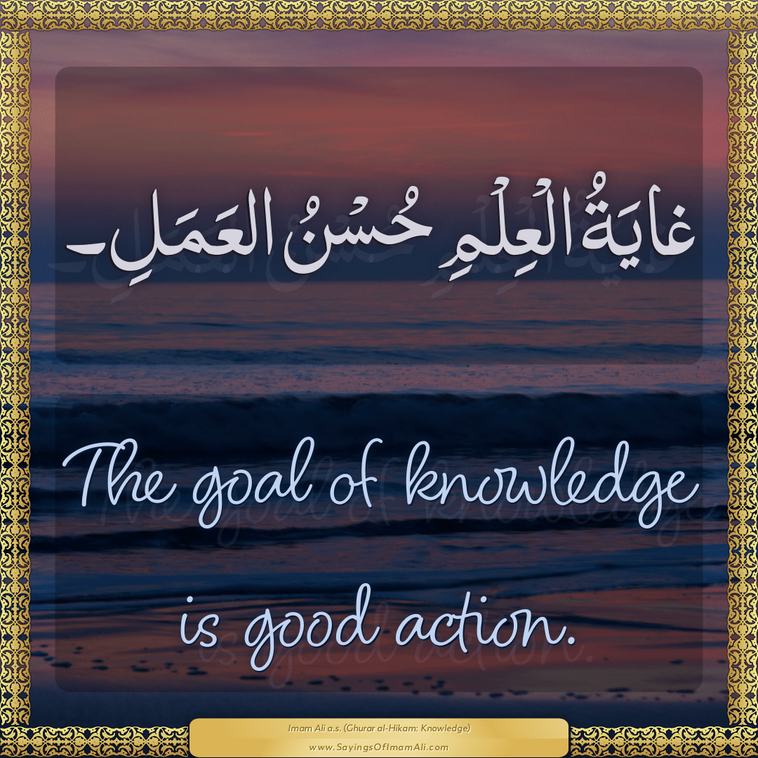 The goal of knowledge is good action.